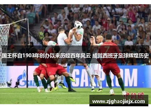 国王杯自1903年创办以来历经百年风云 成就西班牙足球辉煌历史