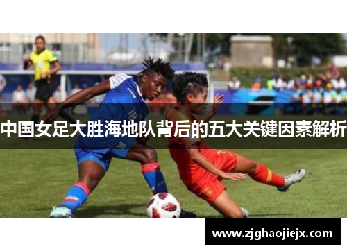 中国女足大胜海地队背后的五大关键因素解析 中国女足大胜海地队背后的五大关键因素解析