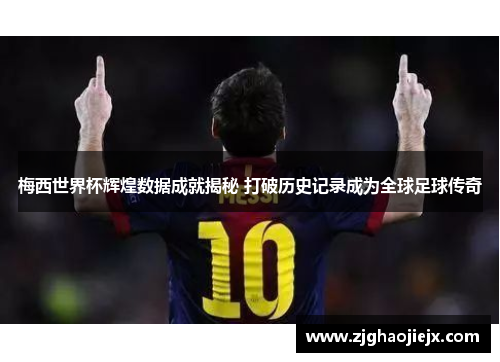 梅西世界杯辉煌数据成就揭秘 打破历史记录成为全球足球传奇 梅西世界杯辉煌数据成就揭秘 打破历史记录成为全球足球传奇