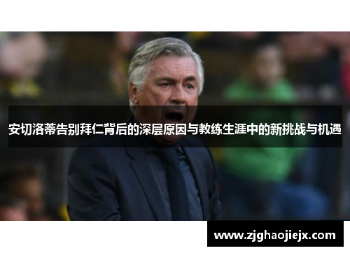 安切洛蒂告别拜仁背后的深层原因与教练生涯中的新挑战与机遇