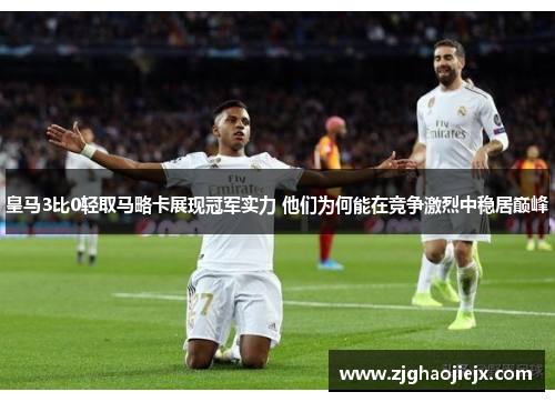 皇马3比0轻取马略卡展现冠军实力 他们为何能在竞争激烈中稳居巅峰