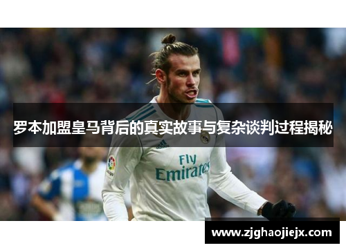 罗本加盟皇马背后的真实故事与复杂谈判过程揭秘 罗本加盟皇马背后的真实故事与复杂谈判过程揭秘