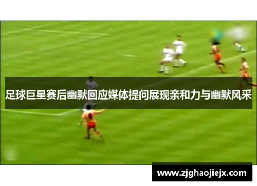 足球巨星赛后幽默回应媒体提问展现亲和力与幽默风采