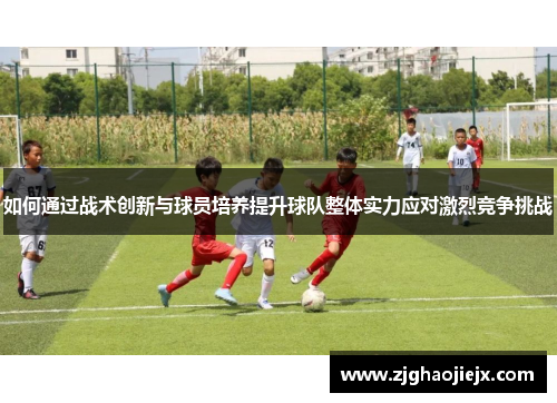 如何通过战术创新与球员培养提升球队整体实力应对激烈竞争挑战 如何通过战术创新与球员培养提升球队整体实力应对激烈竞争挑战