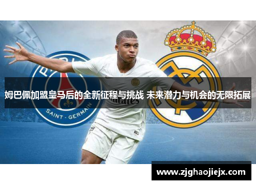 姆巴佩加盟皇马后的全新征程与挑战 未来潜力与机会的无限拓展
