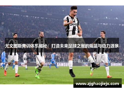 尤文图斯青训体系揭秘：打造未来足球之星的摇篮与动力源泉